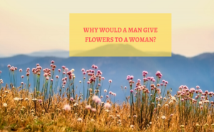 Why Would a Man Give Flowers to a Woman?